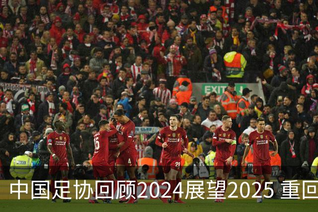 中国足协回顾2024展望2025 重回正轨重新出发