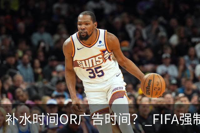 补水时间OR广告时间？ FIFA强制设置补水时间遭多方质疑